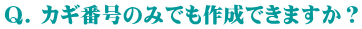 Q. カギ番号のみでも作成できますか?